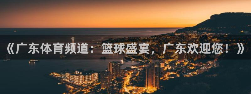 《广东体育频道：篮球盛宴，广东欢迎您！》